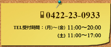 0422-23-0933 TEL受付時間 （月）〜（金）12:00〜15:30 17:00〜20:00  （土）12:00〜17:00